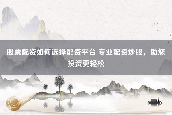 股票配资如何选择配资平台 专业配资炒股，助您投资更轻松