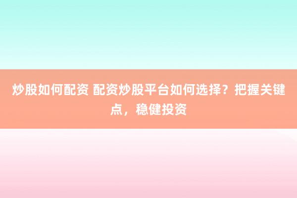 炒股如何配资 配资炒股平台如何选择？把握关键点，稳健投资