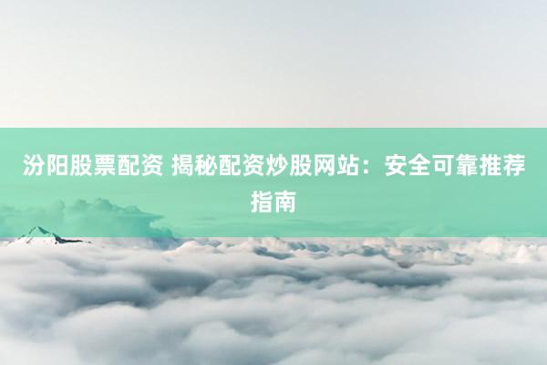 汾阳股票配资 揭秘配资炒股网站：安全可靠推荐指南