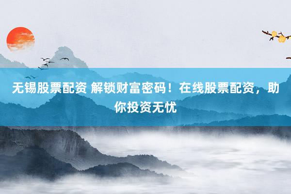 无锡股票配资 解锁财富密码！在线股票配资，助你投资无忧