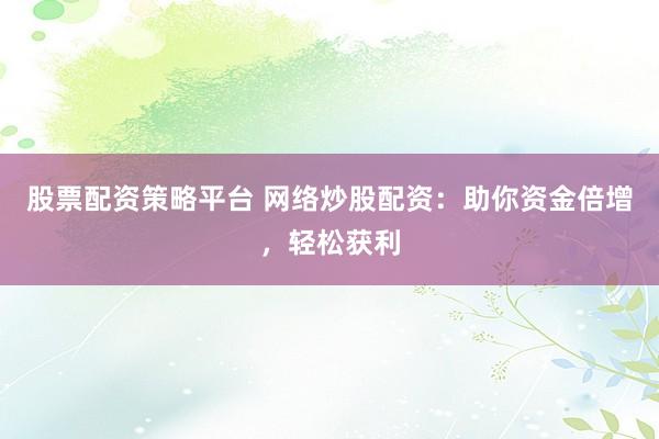 股票配资策略平台 网络炒股配资：助你资金倍增，轻松获利