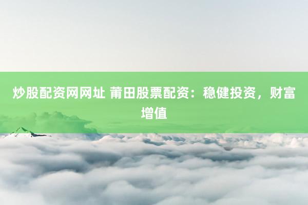 炒股配资网网址 莆田股票配资：稳健投资，财富增值