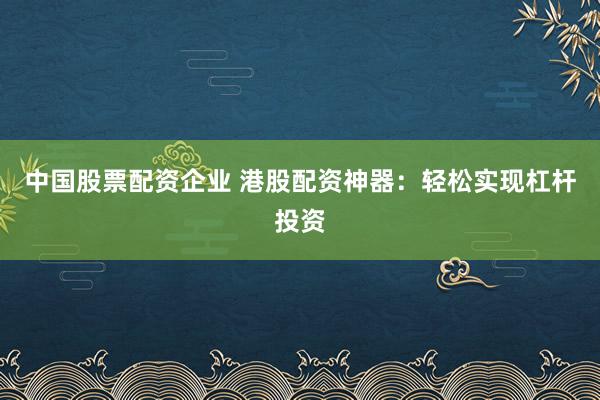 中国股票配资企业 港股配资神器：轻松实现杠杆投资