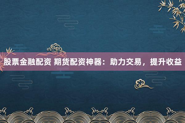 股票金融配资 期货配资神器：助力交易，提升收益