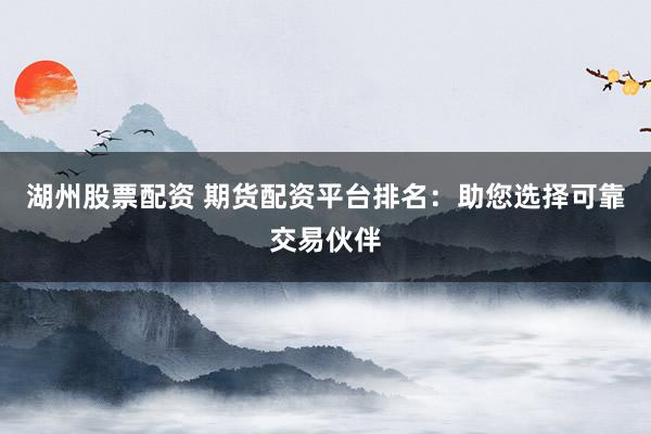 湖州股票配资 期货配资平台排名：助您选择可靠交易伙伴