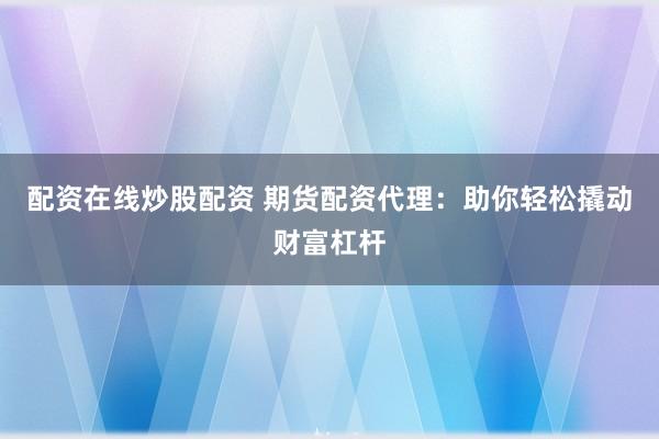 配资在线炒股配资 期货配资代理：助你轻松撬动财富杠杆