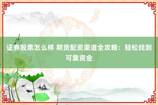 证券股票怎么样 期货配资渠道全攻略：轻松找到可靠资金