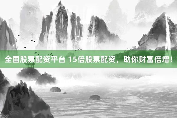 全国股票配资平台 15倍股票配资，助你财富倍增！