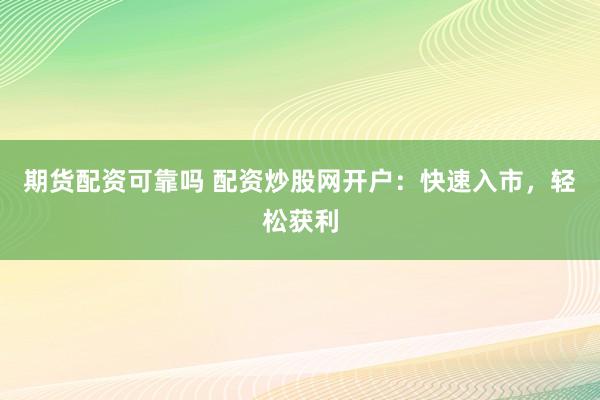 期货配资可靠吗 配资炒股网开户：快速入市，轻松获利