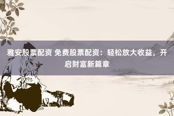 雅安股票配资 免费股票配资：轻松放大收益，开启财富新篇章