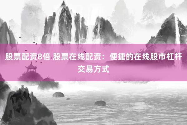 股票配资8倍 股票在线配资：便捷的在线股市杠杆交易方式