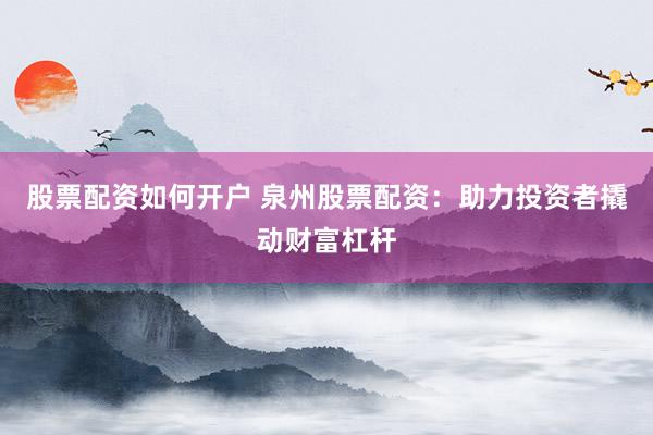 股票配资如何开户 泉州股票配资：助力投资者撬动财富杠杆