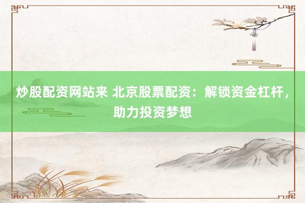 炒股配资网站来 北京股票配资：解锁资金杠杆，助力投资梦想