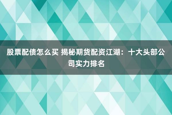股票配债怎么买 揭秘期货配资江湖：十大头部公司实力排名