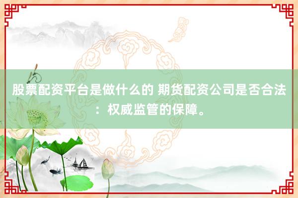 股票配资平台是做什么的 期货配资公司是否合法：权威监管的保障。