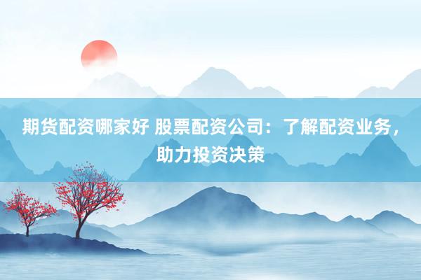 期货配资哪家好 股票配资公司：了解配资业务，助力投资决策