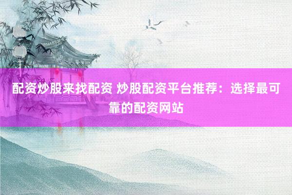 配资炒股来找配资 炒股配资平台推荐：选择最可靠的配资网站