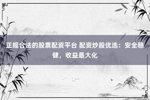 正规合法的股票配资平台 配资炒股优选：安全稳健，收益最大化