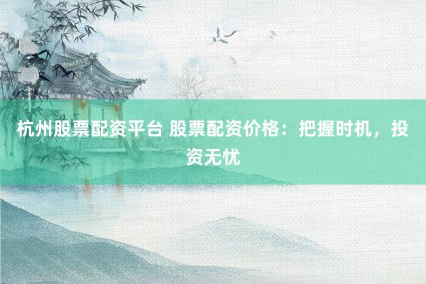 杭州股票配资平台 股票配资价格：把握时机，投资无忧