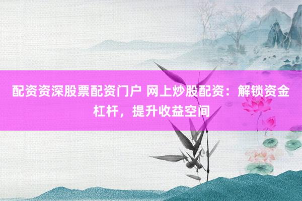 配资资深股票配资门户 网上炒股配资：解锁资金杠杆，提升收益空间