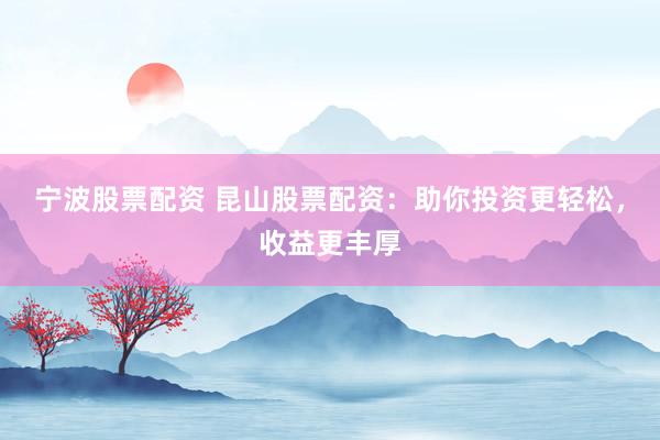 宁波股票配资 昆山股票配资：助你投资更轻松，收益更丰厚