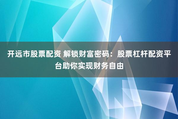 开远市股票配资 解锁财富密码：股票杠杆配资平台助你实现财务自由