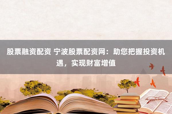 股票融资配资 宁波股票配资网：助您把握投资机遇，实现财富增值
