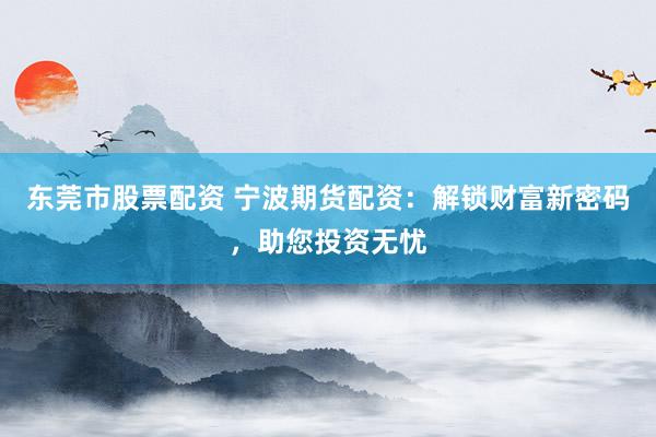 东莞市股票配资 宁波期货配资：解锁财富新密码，助您投资无忧