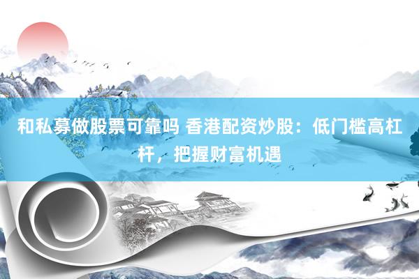 和私募做股票可靠吗 香港配资炒股：低门槛高杠杆，把握财富机遇