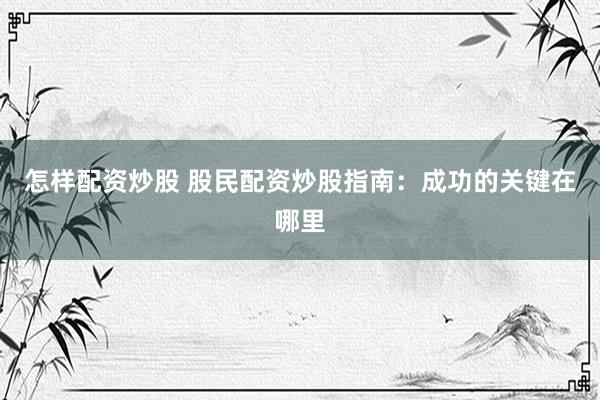 怎样配资炒股 股民配资炒股指南：成功的关键在哪里