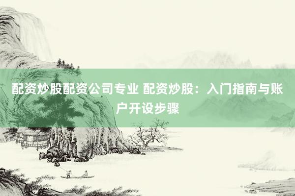 配资炒股配资公司专业 配资炒股：入门指南与账户开设步骤