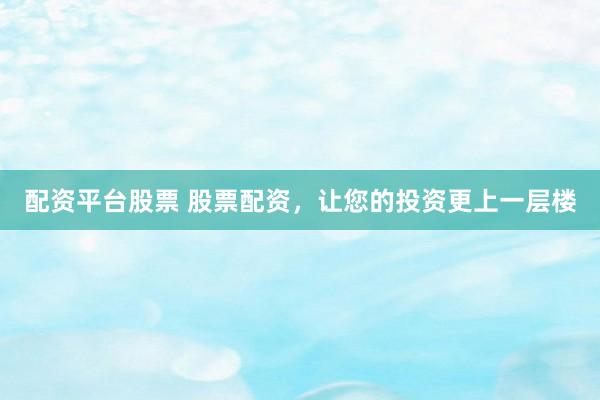配资平台股票 股票配资，让您的投资更上一层楼