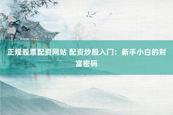 正规股票配资网站 配资炒股入门：新手小白的财富密码