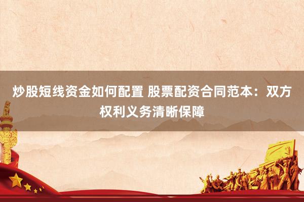 炒股短线资金如何配置 股票配资合同范本：双方权利义务清晰保障