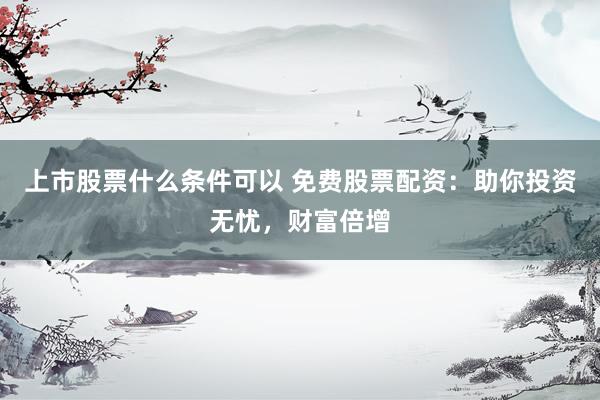 上市股票什么条件可以 免费股票配资：助你投资无忧，财富倍增