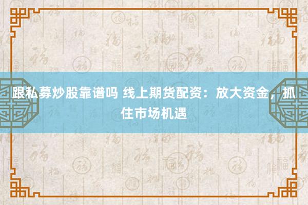 跟私募炒股靠谱吗 线上期货配资：放大资金，抓住市场机遇