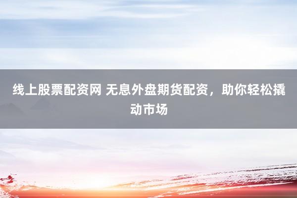 线上股票配资网 无息外盘期货配资，助你轻松撬动市场