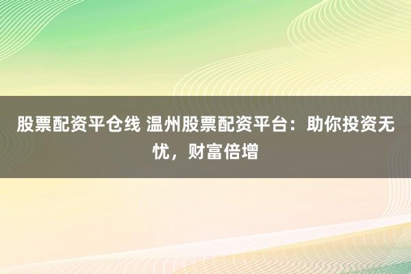 股票配资平仓线 温州股票配资平台：助你投资无忧，财富倍增