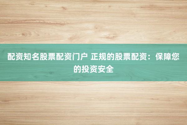 配资知名股票配资门户 正规的股票配资：保障您的投资安全