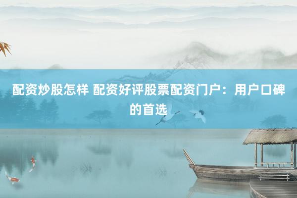 配资炒股怎样 配资好评股票配资门户：用户口碑的首选