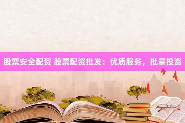 股票安全配资 股票配资批发：优质服务，批量投资