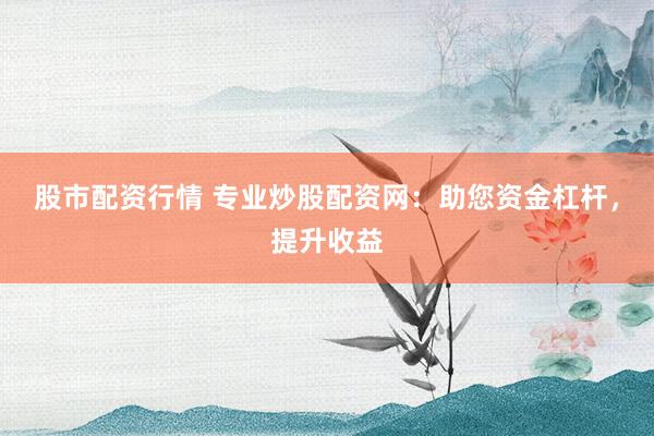 股市配资行情 专业炒股配资网：助您资金杠杆，提升收益