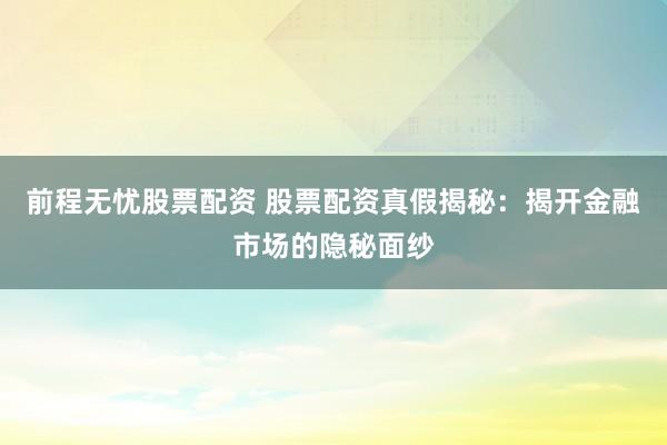 前程无忧股票配资 股票配资真假揭秘：揭开金融市场的隐秘面纱