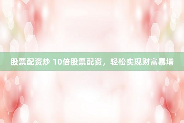 股票配资炒 10倍股票配资，轻松实现财富暴增