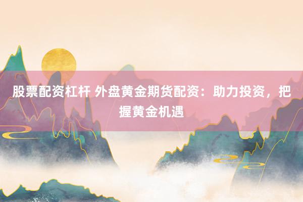 股票配资杠杆 外盘黄金期货配资：助力投资，把握黄金机遇