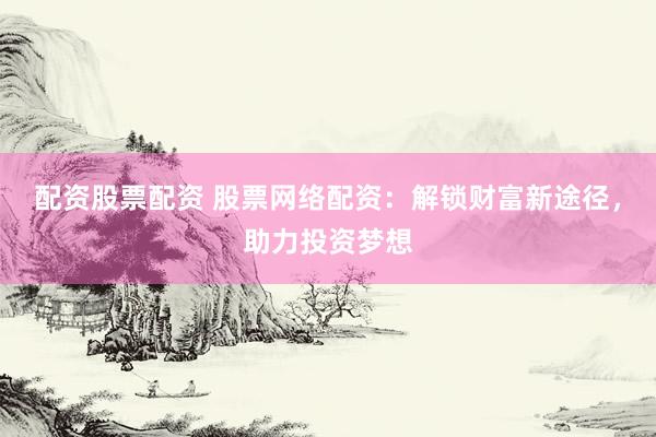 配资股票配资 股票网络配资：解锁财富新途径，助力投资梦想