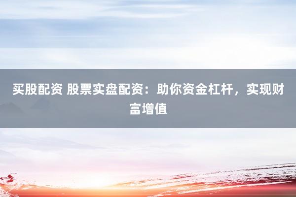 买股配资 股票实盘配资：助你资金杠杆，实现财富增值
