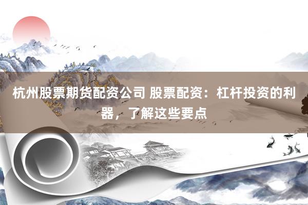 杭州股票期货配资公司 股票配资：杠杆投资的利器，了解这些要点