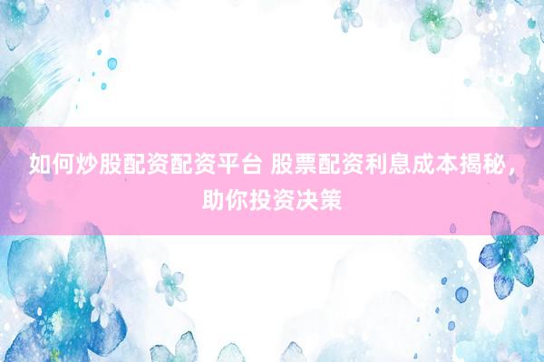 如何炒股配资配资平台 股票配资利息成本揭秘，助你投资决策