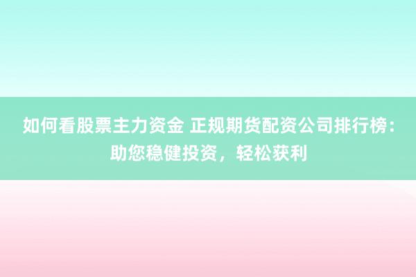 如何看股票主力资金 正规期货配资公司排行榜：助您稳健投资，轻松获利